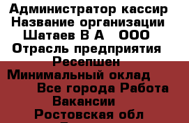 Администратор-кассир › Название организации ­ Шатаев В.А., ООО › Отрасль предприятия ­ Ресепшен › Минимальный оклад ­ 25 000 - Все города Работа » Вакансии   . Ростовская обл.,Донецк г.